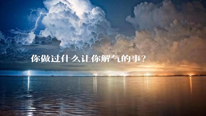 你做过什么让你解气的事？