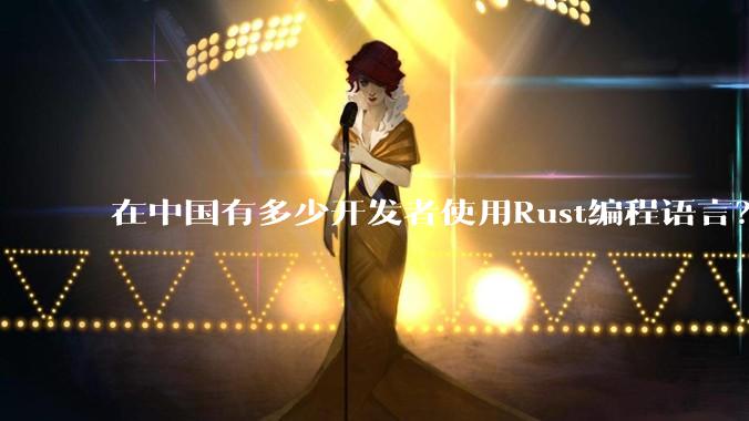 在中国有多少开发者使用Rust编程语言？