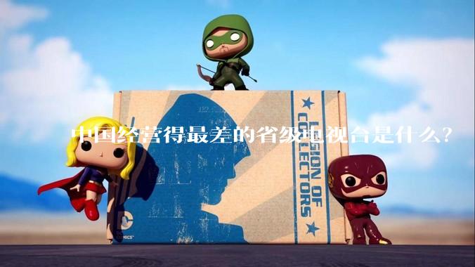 中国经营得最差的省级电视台是什么？