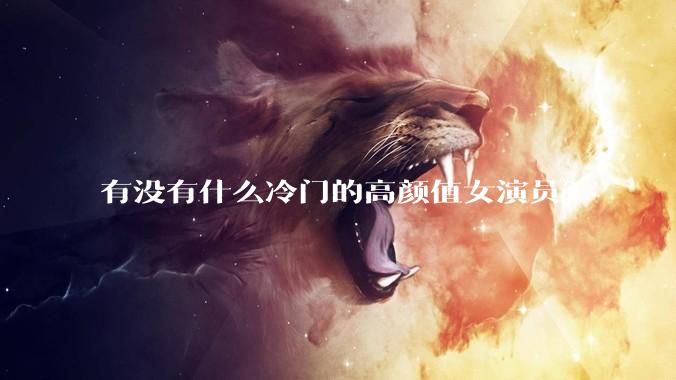 有没有什么冷门的高颜值女演员？