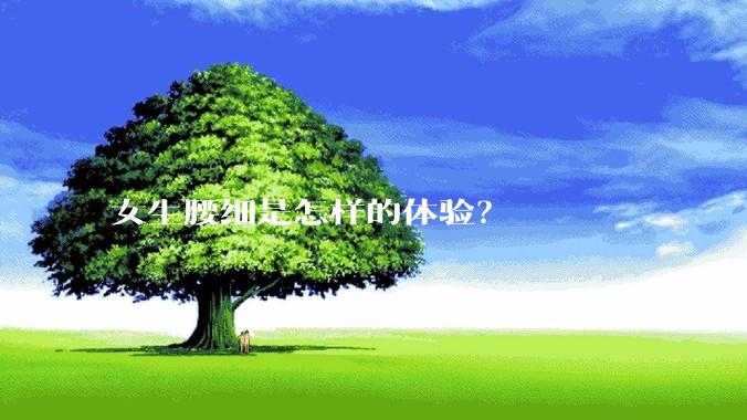 女生腰细是怎样的体验？