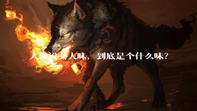 人常说女人味，到底是个什么味？